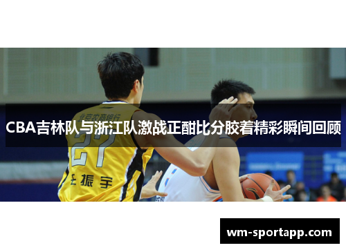 CBA吉林队与浙江队激战正酣比分胶着精彩瞬间回顾