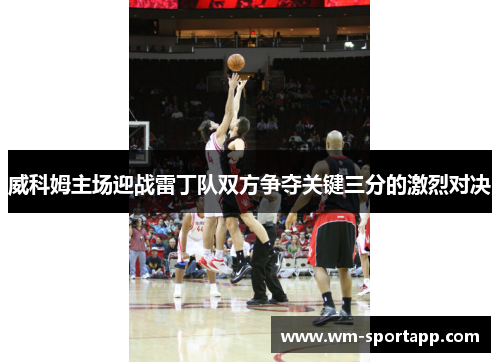 威科姆主场迎战雷丁队双方争夺关键三分的激烈对决