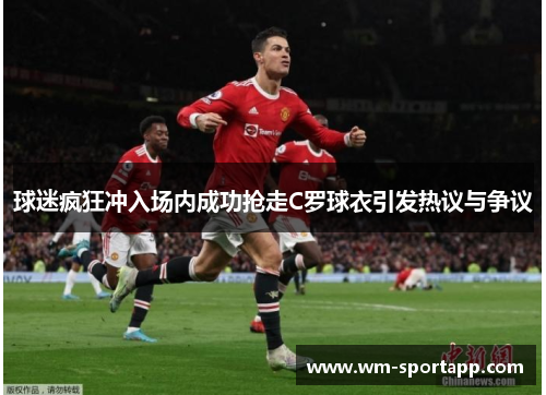 球迷疯狂冲入场内成功抢走C罗球衣引发热议与争议