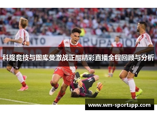 科隆竞技与图库曼激战正酣精彩直播全程回顾与分析