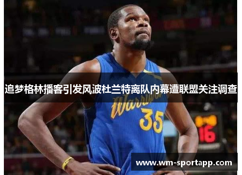 追梦格林播客引发风波杜兰特离队内幕遭联盟关注调查