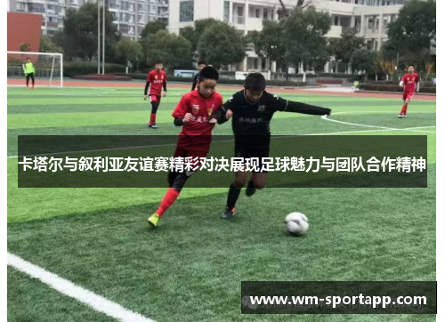 卡塔尔与叙利亚友谊赛精彩对决展现足球魅力与团队合作精神