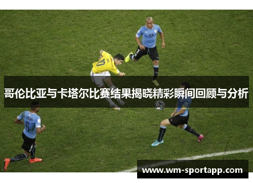哥伦比亚与卡塔尔比赛结果揭晓精彩瞬间回顾与分析