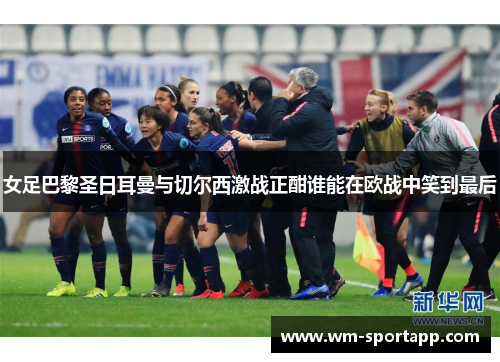 女足巴黎圣日耳曼与切尔西激战正酣谁能在欧战中笑到最后