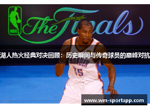 湖人热火经典对决回顾：历史瞬间与传奇球员的巅峰对抗